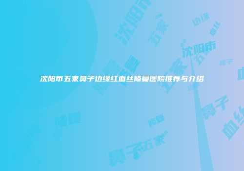 沈阳市五家鼻子边缘红血丝修复医院推荐与介绍