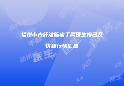 福州市光纤溶脂瘦手臂医生排名及价格行情汇总