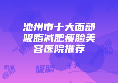 池州市十大面部吸脂减肥瘦脸美容医院推荐
