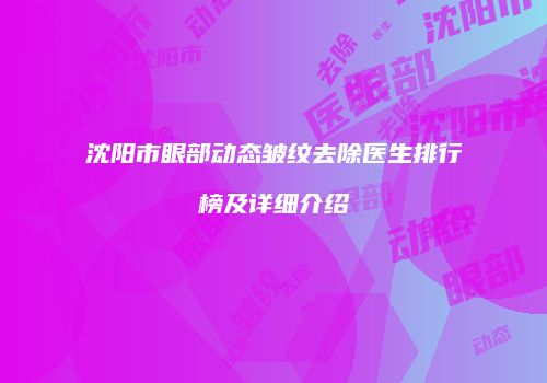 沈阳市眼部动态皱纹去除医生排行榜及详细介绍