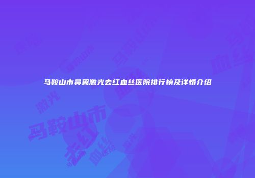 马鞍山市鼻翼激光去红血丝医院排行榜及详情介绍