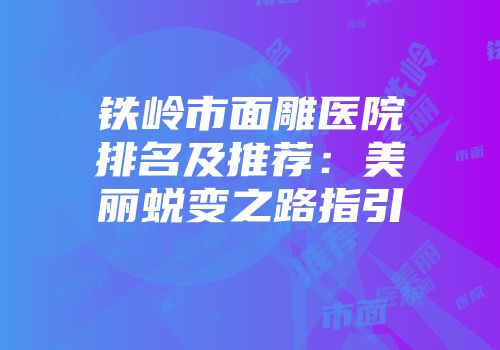 铁岭市面雕医院排名及推荐：美丽蜕变之路指引