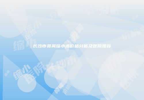 长沙市鼻翼缩小术价格分析及医院推荐