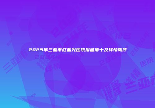 2025年三亚市红蓝光医院排名前十及详情测评