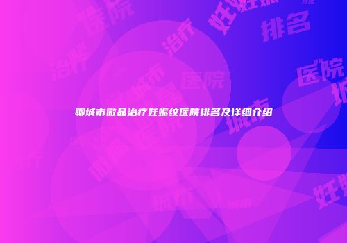 聊城市微晶治疗妊娠纹医院排名及详细介绍