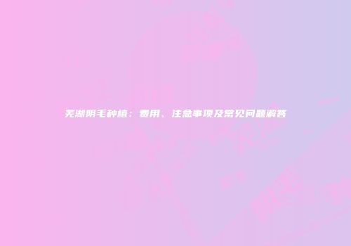 芜湖阴毛种植：费用、注意事项及常见问题解答