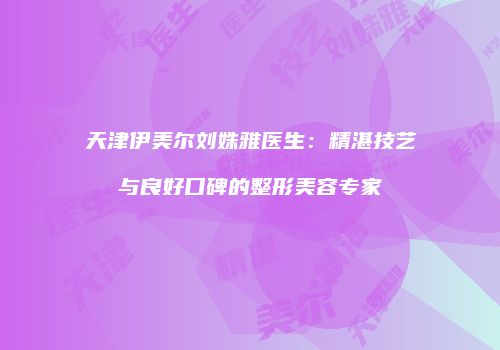 天津伊美尔刘姝雅医生：精湛技艺与良好口碑的整形美容专家