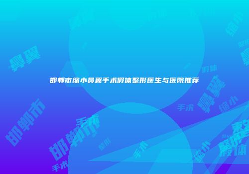 邯郸市缩小鼻翼手术假体整形医生与医院推荐