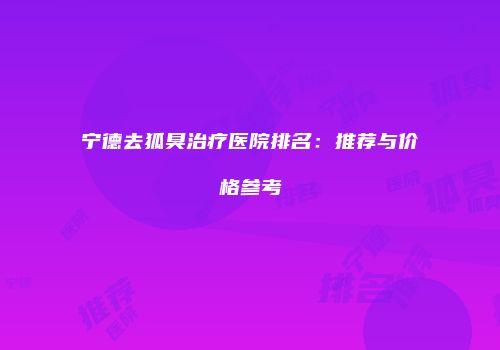 宁德去狐臭治疗医院排名：推荐与价格参考