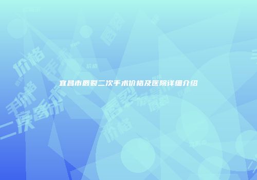 宜昌市唇裂二次手术价格及医院详细介绍