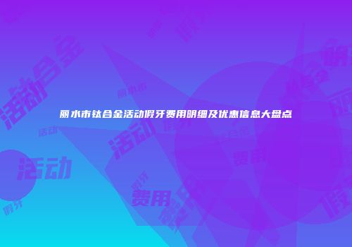 丽水市钛合金活动假牙费用明细及优惠信息大盘点