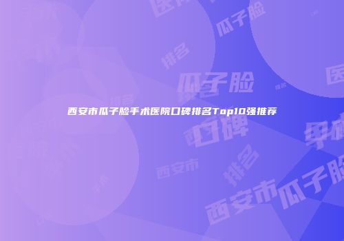 西安市瓜子脸手术医院口碑排名Top10强推荐