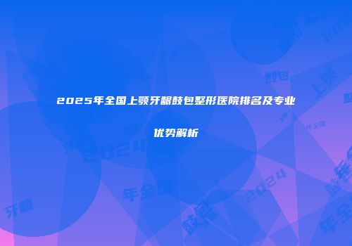 2025年全国上颚牙龈鼓包整形医院排名及专业优势解析