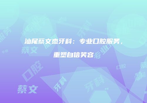 汕尾蔡文杰牙科：专业口腔服务，重塑自信笑容