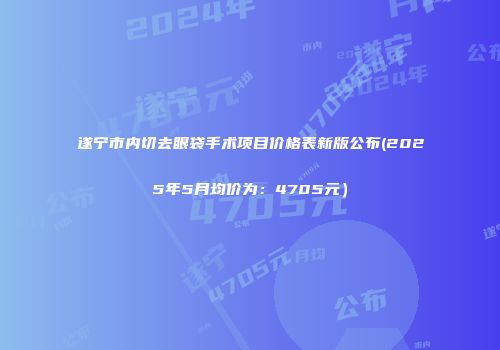 遂宁市内切去眼袋手术项目价格表新版公布(2025年5月均价为：4705元）