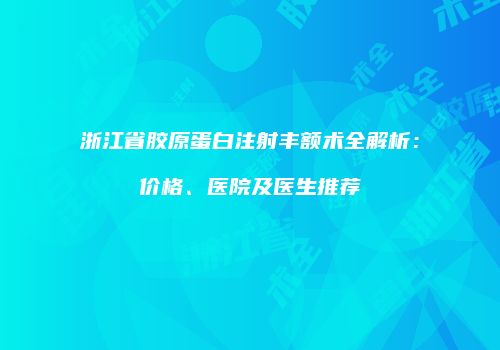 浙江省胶原蛋白注射丰额术全解析：价格、医院及医生推荐