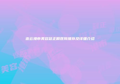 连云港市美容冠正畸医院推荐及详细介绍