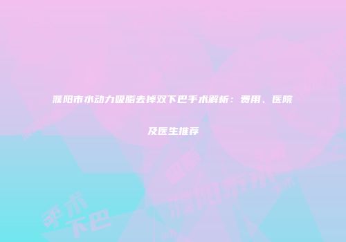 濮阳市水动力吸脂去掉双下巴手术解析：费用、医院及医生推荐