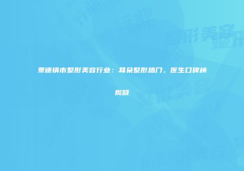 景德镇市整形美容行业：耳朵整形热门，医生口碑榜揭晓