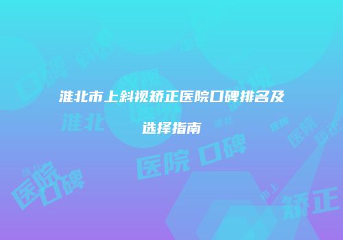 淮北市上斜视矫正医院口碑排名及选择指南