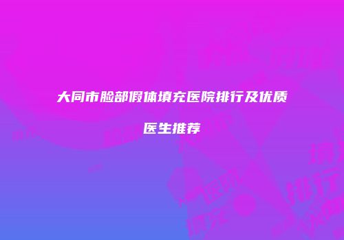 大同市脸部假体填充医院排行及优质医生推荐