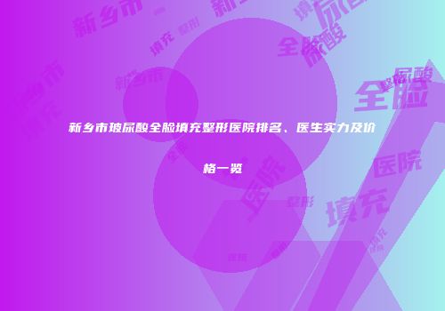 新乡市玻尿酸全脸填充整形医院排名、医生实力及价格一览