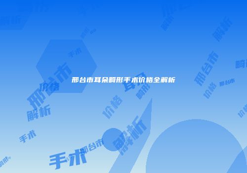 邢台市耳朵畸形手术价格全解析