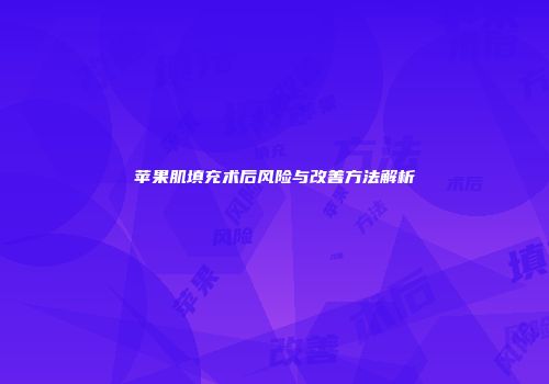 苹果肌填充术后风险与改善方法解析