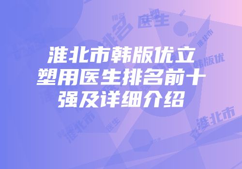 淮北市韩版优立塑用医生排名前十强及详细介绍