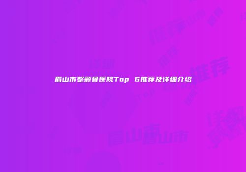 眉山市整颧骨医院Top 6推荐及详细介绍