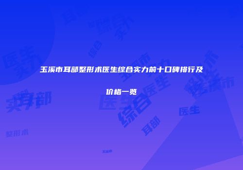玉溪市耳部整形术医生综合实力前十口碑排行及价格一览