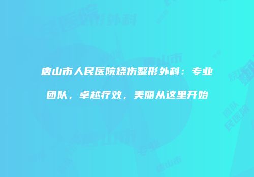 唐山市人民医院烧伤整形外科：专业团队，卓越疗效，美丽从这里开始