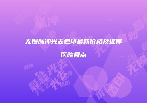 无锡脉冲光去痘印最新价格及推荐医院盘点