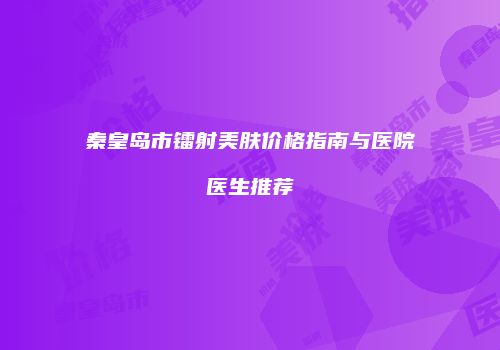 秦皇岛市镭射美肤价格指南与医院医生推荐