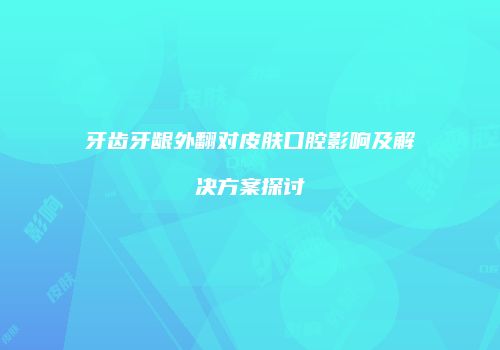牙齿牙龈外翻对皮肤口腔影响及解决方案探讨