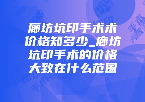 廊坊坑印手术术价格知多少_廊坊坑印手术的价格大致在什么范围