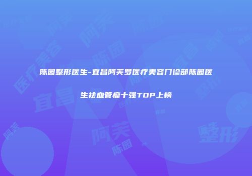 陈园整形医生-宜昌阿芙罗医疗美容门诊部陈园医生祛血管瘤十强TOP上榜