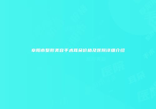 阜阳市整形美容手术耳朵价格及医院详细介绍