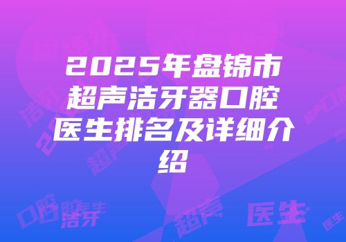 2025年盘锦市超声洁牙器口腔医生排名及详细介绍