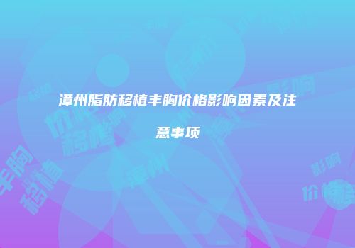 漳州脂肪移植丰胸价格影响因素及注意事项