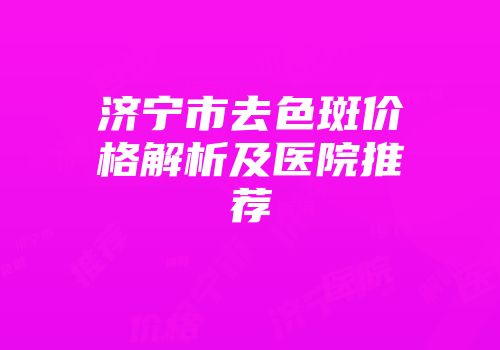 济宁市去色斑价格解析及医院推荐