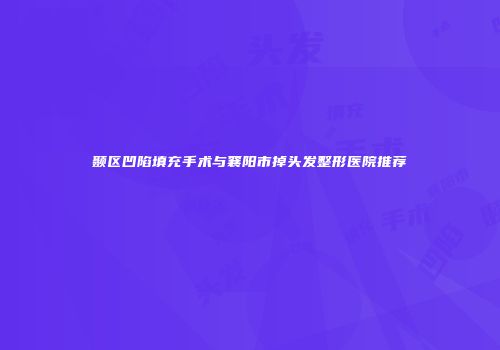 颞区凹陷填充手术与襄阳市掉头发整形医院推荐