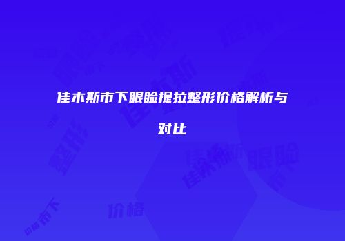 佳木斯市下眼睑提拉整形价格解析与对比