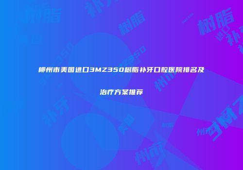 柳州市美国进口3MZ350树脂补牙口腔医院排名及治疗方案推荐