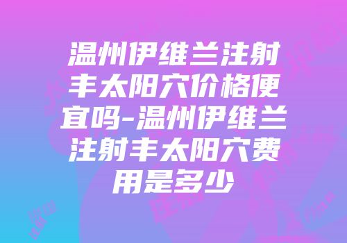 温州伊维兰注射丰太阳穴价格便宜吗-温州伊维兰注射丰太阳穴费用是多少
