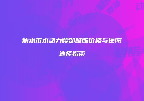 衡水市水动力腰部吸脂价格与医院选择指南