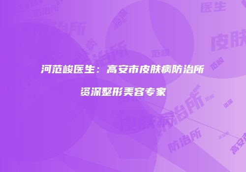 河范峻医生：高安市皮肤病防治所资深整形美容专家