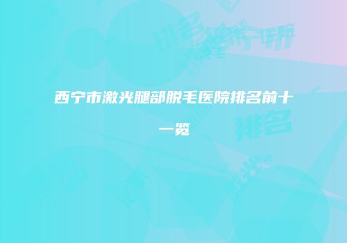 西宁市激光腿部脱毛医院排名前十一览