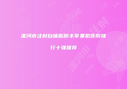 漯河市注射自体脂肪丰苹果肌医院排行十强推荐