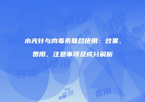 水光针与肉毒素联合使用：效果、费用、注意事项及成分解析